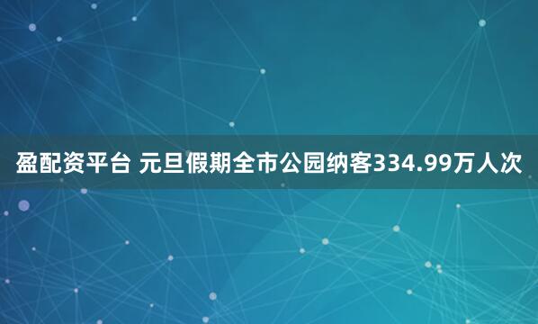 盈配资平台 元旦假期全市公园纳客334.99万人次