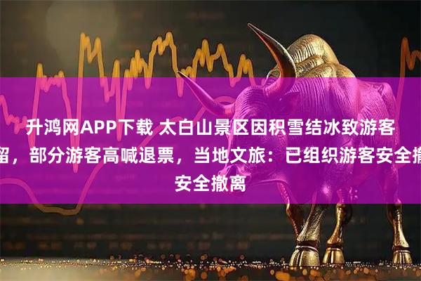 升鸿网APP下载 太白山景区因积雪结冰致游客滞留,部分游客高喊退票,当地文旅:已组织游客安全撤离