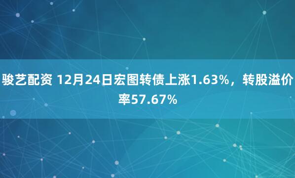 骏艺配资 12月24日宏图转债上涨1.63%，转股溢价率57.67%