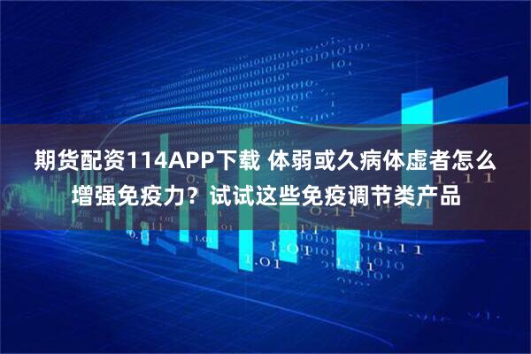 期货配资114APP下载 体弱或久病体虚者怎么增强免疫力？试试这些免疫调节类产品