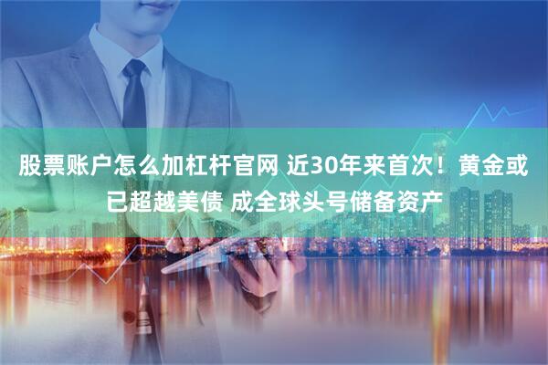 股票账户怎么加杠杆官网 近30年来首次！黄金或已超越美债 成全球头号储备资产