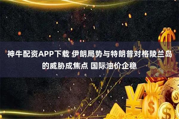 神牛配资APP下载 伊朗局势与特朗普对格陵兰岛的威胁成焦点 国际油价企稳