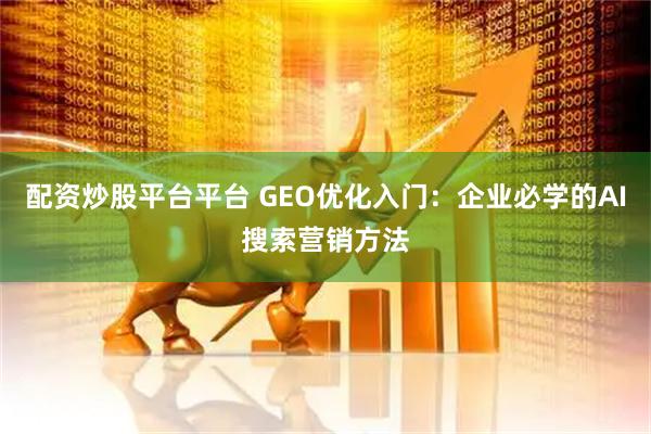 配资炒股平台平台 GEO优化入门：企业必学的AI搜索营销方法