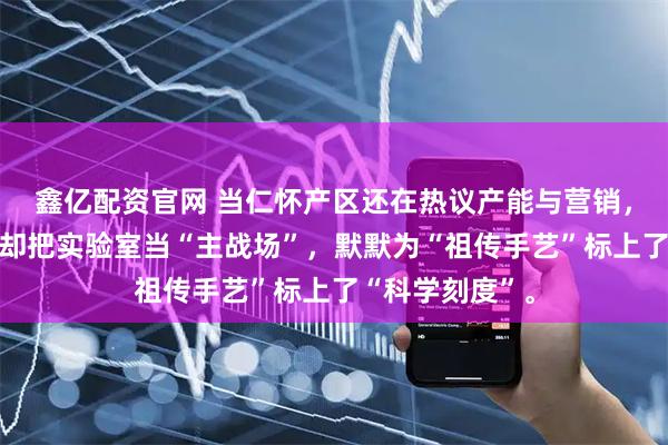 鑫亿配资官网 当仁怀产区还在热议产能与营销，这家贵州酒企却把实验室当“主战场”，默默为“祖传手艺”标上了“科学刻度”。