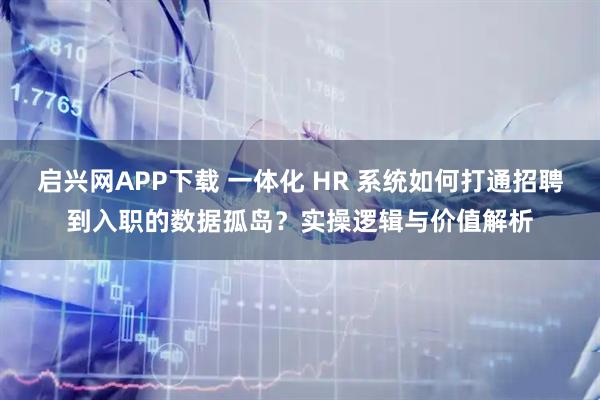 启兴网APP下载 一体化 HR 系统如何打通招聘到入职的数据孤岛？实操逻辑与价值解析