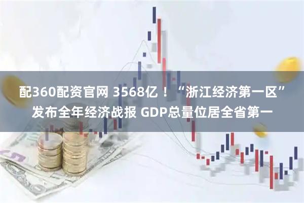 配360配资官网 3568亿 ！“浙江经济第一区”发布全年经济战报 GDP总量位居全省第一