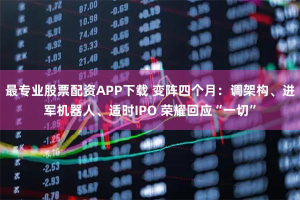 最专业股票配资APP下载 变阵四个月：调架构、进军机器人、适时IPO 荣耀回应“一切”