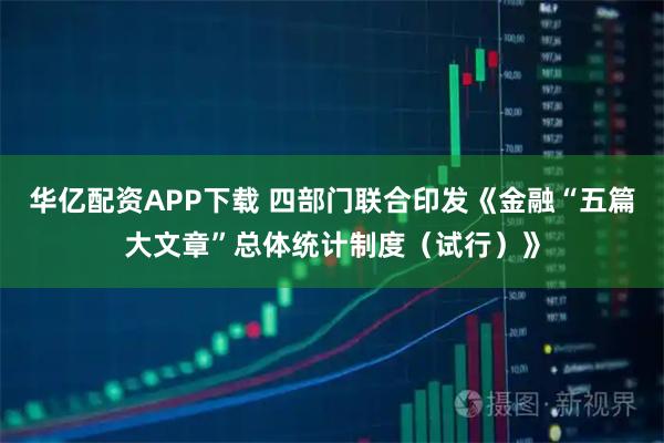 华亿配资APP下载 四部门联合印发《金融“五篇大文章”总体统计制度（试行）》