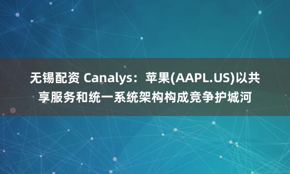 无锡配资 Canalys：苹果(AAPL.US)以共享服务和统一系统架构构成竞争护城河