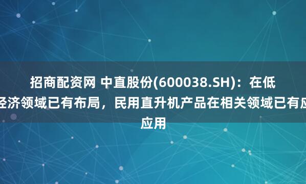 招商配资网 中直股份(600038.SH)：在低空经济领域已有布局，民用直升机产品在相关领域已有应用