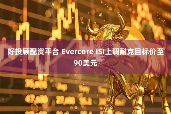 好投顾配资平台 Evercore ISI上调耐克目标价至90美元