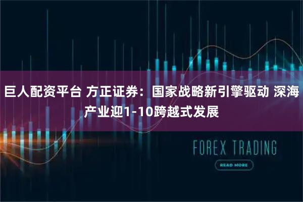 巨人配资平台 方正证券：国家战略新引擎驱动 深海产业迎1-10跨越式发展