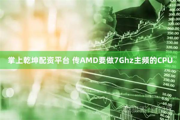 掌上乾坤配资平台 传AMD要做7Ghz主频的CPU