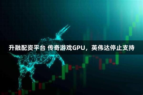 升融配资平台 传奇游戏GPU，英伟达停止支持