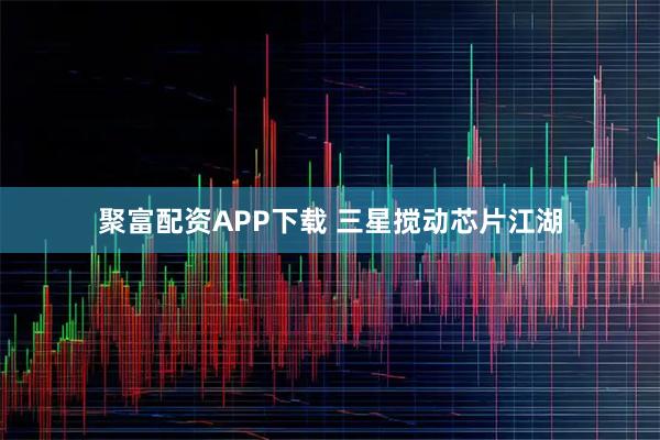 聚富配资APP下载 三星搅动芯片江湖