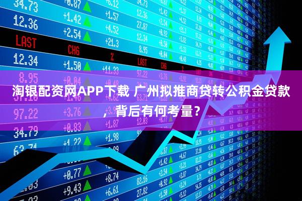 淘银配资网APP下载 广州拟推商贷转公积金贷款，背后有何考量？