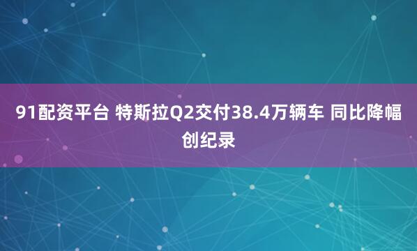 91配资平台 特斯拉Q2交付38.4万辆车 同比降幅创纪录
