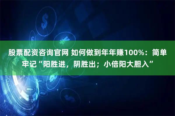 股票配资咨询官网 如何做到年年赚100%：简单牢记“阳胜进，阴胜出；小倍阳大胆入”