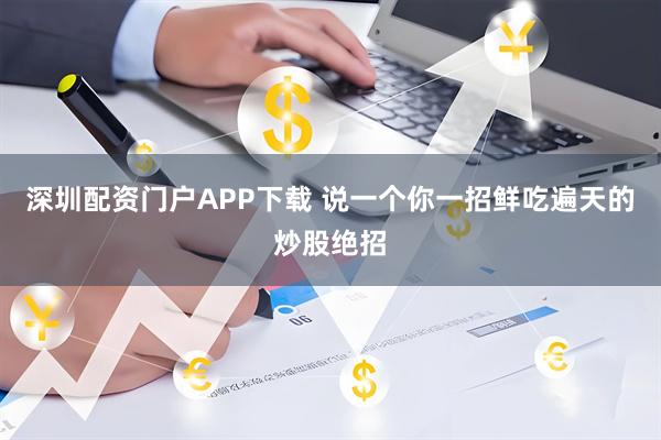 深圳配资门户APP下载 说一个你一招鲜吃遍天的炒股绝招