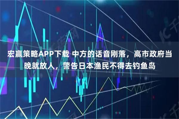 宏赢策略APP下载 中方的话音刚落，高市政府当晚就放人，警告日本渔民不得去钓鱼岛