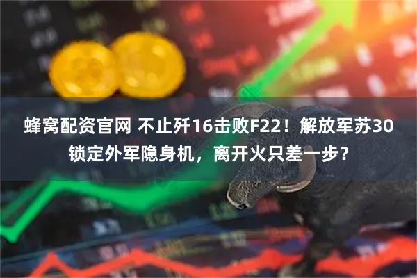 蜂窝配资官网 不止歼16击败F22！解放军苏30锁定外军隐身机，离开火只差一步？