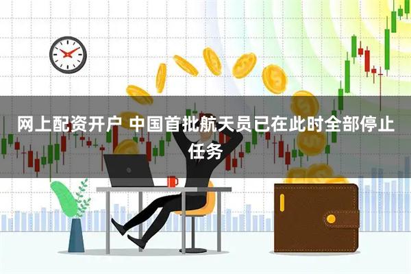 网上配资开户 中国首批航天员已在此时全部停止任务