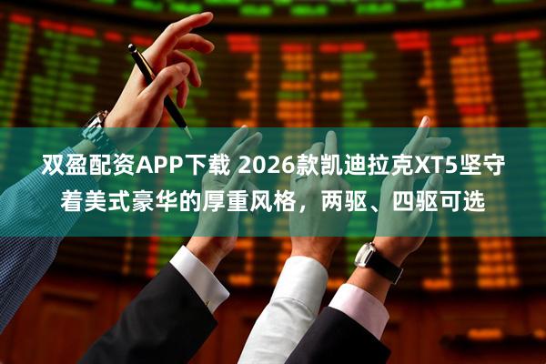 双盈配资APP下载 2026款凯迪拉克XT5坚守着美式豪华的厚重风格，两驱、四驱可选