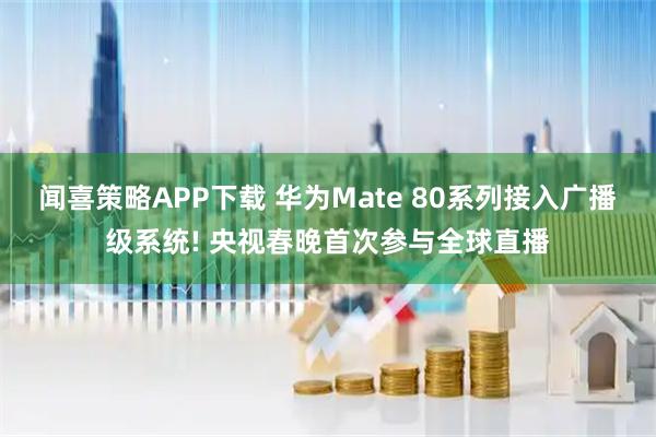 闻喜策略APP下载 华为Mate 80系列接入广播级系统! 央视春晚首次参与全球直播