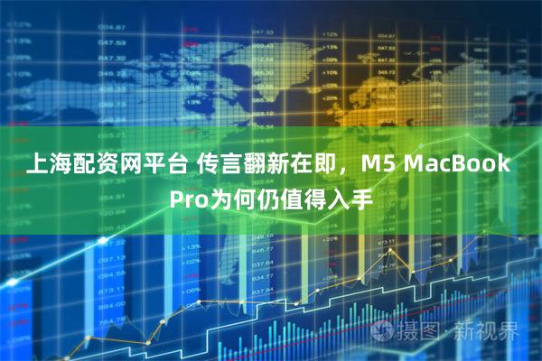 上海配资网平台 传言翻新在即，M5 MacBook Pro为何仍值得入手