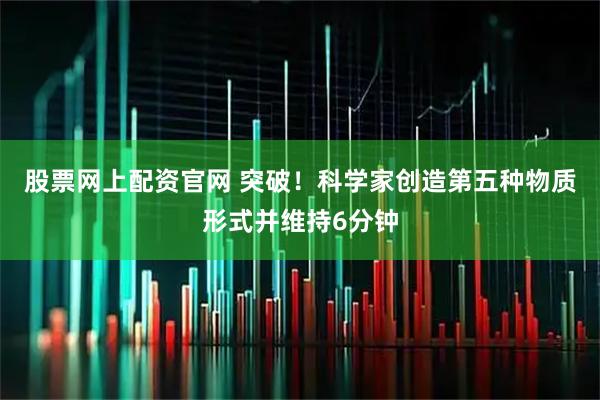 股票网上配资官网 突破！科学家创造第五种物质形式并维持6分钟