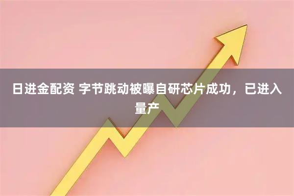 日进金配资 字节跳动被曝自研芯片成功，已进入量产