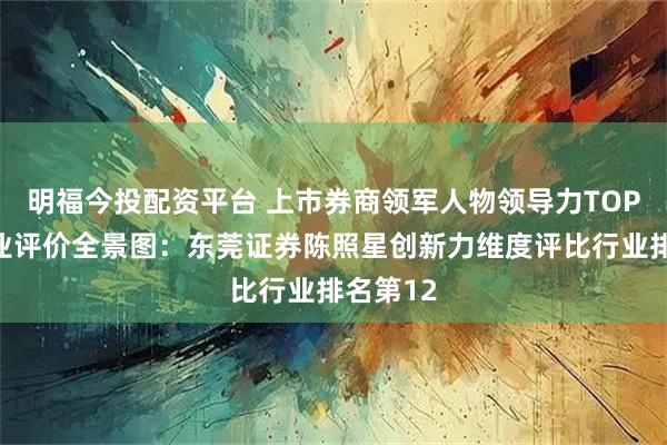 明福今投配资平台 上市券商领军人物领导力TOP榜丨同业评价全景图：东莞证券陈照星创新力维度评比行业排名第12