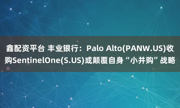鑫配资平台 丰业银行：Palo Alto(PANW.US)收购SentinelOne(S.US)或颠覆自身“小并购”战略