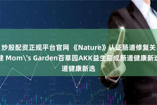 炒股配资正规平台官网 《Nature》认证肠道修复关键 Mom's Garden百草园AKK益生菌成肠道健康新选