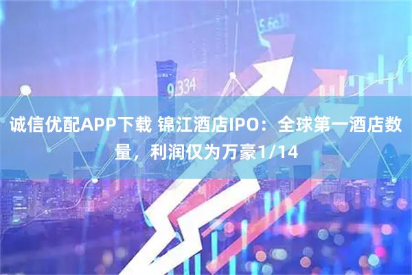 诚信优配APP下载 锦江酒店IPO：全球第一酒店数量，利润仅为万豪1/14