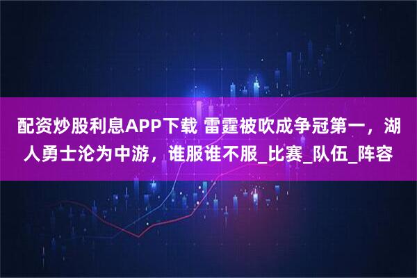 配资炒股利息APP下载 雷霆被吹成争冠第一，湖人勇士沦为中游，谁服谁不服_比赛_队伍_阵容