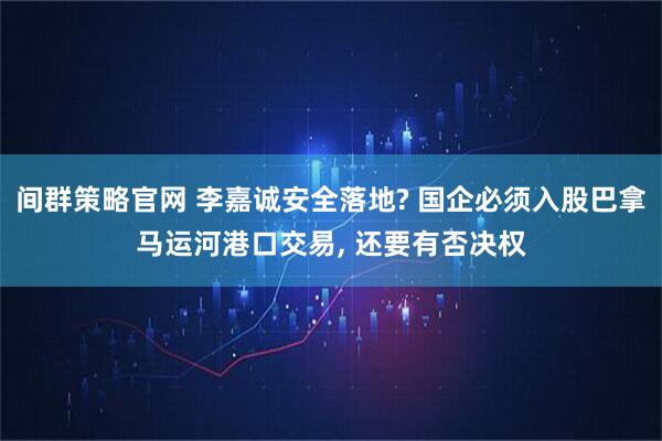 间群策略官网 李嘉诚安全落地? 国企必须入股巴拿马运河港口交易, 还要有否决权