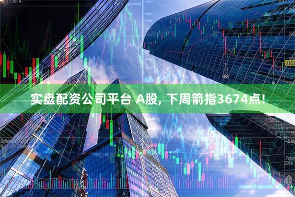 实盘配资公司平台 A股, 下周箭指3674点!