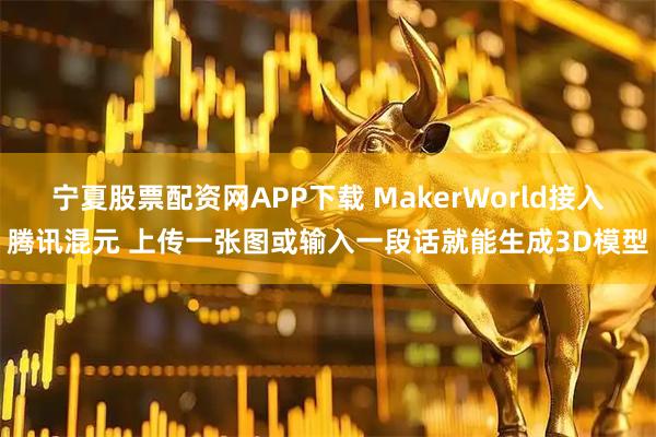 宁夏股票配资网APP下载 MakerWorld接入腾讯混元 上传一张图或输入一段话就能生成3D模型