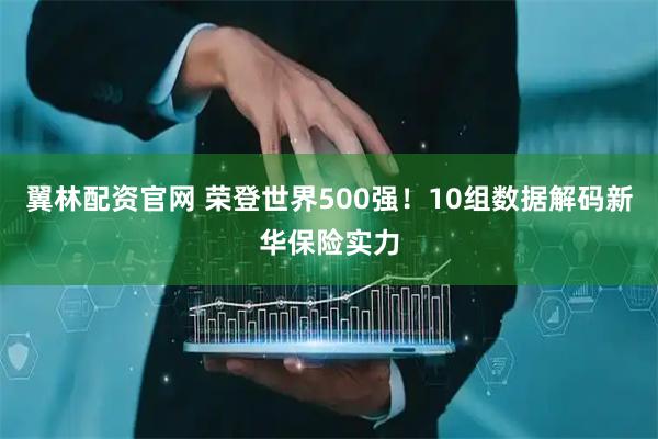 翼林配资官网 荣登世界500强!10组数据解码新华保险实力