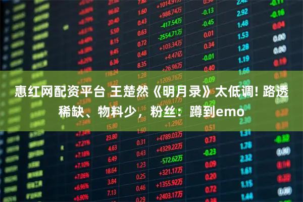 惠红网配资平台 王楚然《明月录》太低调! 路透稀缺、物料少，粉丝：蹲到emo