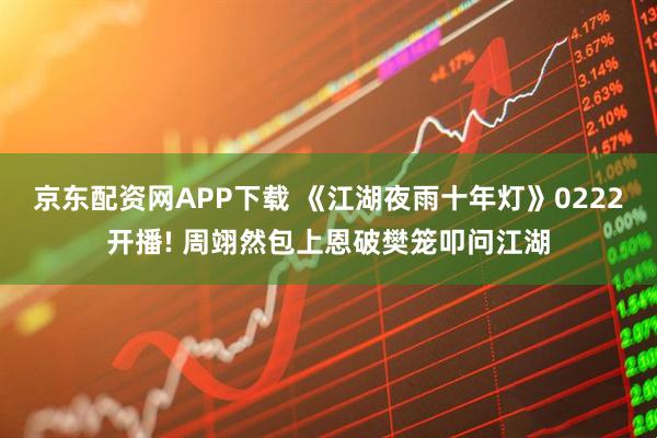京东配资网APP下载 《江湖夜雨十年灯》0222开播! 周翊然包上恩破樊笼叩问江湖