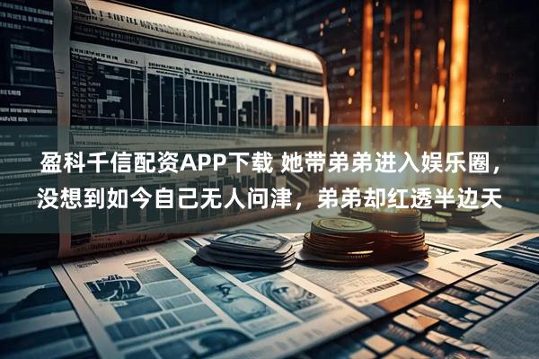 盈科千信配资APP下载 她带弟弟进入娱乐圈，没想到如今自己无人问津，弟弟却红透半边天