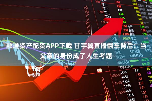 融通资产配资APP下载 甘宇翼直播翻车背后：当父亲的身份成了人生考题