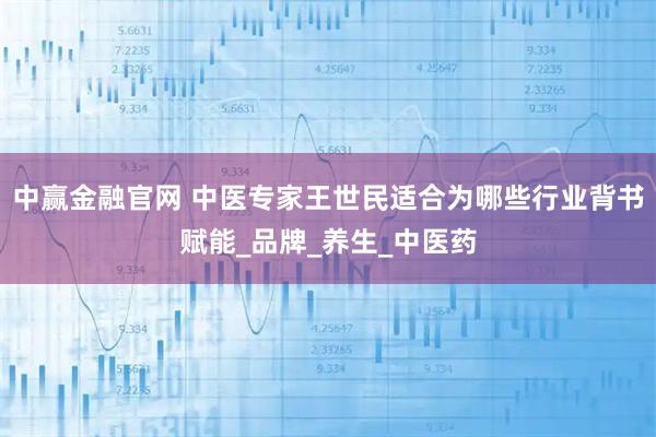 中赢金融官网 中医专家王世民适合为哪些行业背书赋能_品牌_养生_中医药