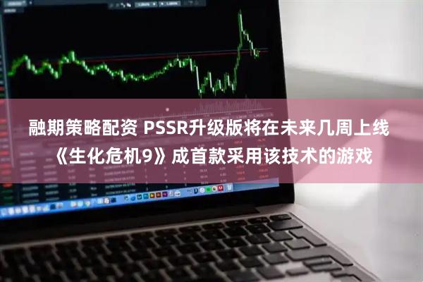 融期策略配资 PSSR升级版将在未来几周上线 《生化危机9》成首款采用该技术的游戏