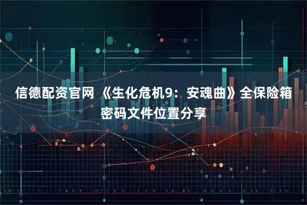信德配资官网 《生化危机9：安魂曲》全保险箱密码文件位置分享