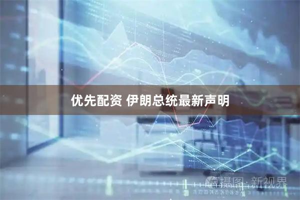 优先配资 伊朗总统最新声明