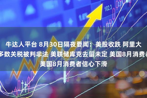 牛达人平台 8月30日隔夜要闻：美股收跌 阿里大涨 特朗普多数关税被判非法 美联储库克去留未定 美国8月消费者信心下滑