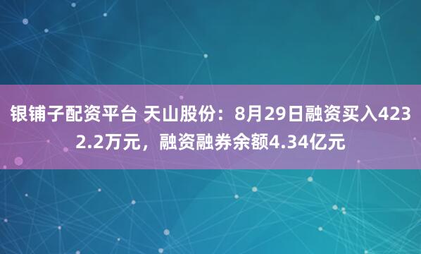 银铺子配资平台 天山股份：8月29日融资买入4232.2万元，融资融券余额4.34亿元